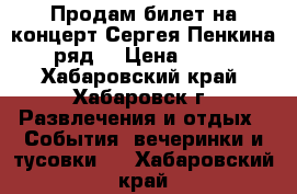 Продам билет на концерт Сергея Пенкина  1 ряд  › Цена ­ 3 000 - Хабаровский край, Хабаровск г. Развлечения и отдых » События, вечеринки и тусовки   . Хабаровский край